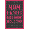Mum I Wrote This Book About You: What You Love About Mum - Fill In The Blank With 50 Prompts - Perfect Gift For Mother's day, Mum's Birthday or Christ