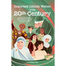 Important Catholic Women of the 20th Century: Stories of Courage and Fear, Unassuming Audacity and Everyday Drudgery, Connected by Faith
