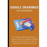 Google Drawings For Beginners: The Ultimate Step-By-Step Guide To Creating Shapes And Diagrams, Building Charts And Annotating Your Work For Generati