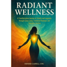 Radiant Wellness: A Transformative Journey to Vitality and Longevity through Clean Living, Emotional Renewal, and Energetic Healing