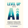 Level up with AI: A Beginner's Guide to Safe, Productive, and Ethical AI for Work, School, and Small Business