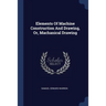Elements Of Machine Construction And Drawing, Or, Machanical Drawing