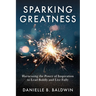 Sparking Greatness: Harnessing the Power to Lead Boldly and Live Fully