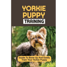 Yorkie Puppy Training: Guide To Bone Up And Easily Train Your Yorkie Puppy: Yorkie Training