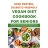 High Protein, Diabetic-Friendly Vegan Diet Cookbook For Seniors.: Optimized Vegan Solutions With Delicious, Easy-to-follow Recipes For Seniors Managin