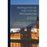 Antiquities of the City of Westminster; the Old Palace, St. Stephen's Chapel, (now the House of Commons) &c. &c. Containing Two Hundred and Forty-six