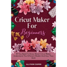 Cricut Maker For Beginners: All You Need To Know About Cricut Maker, Understand The Different Models And How They Work