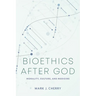 Bioethics After God: Morality, Culture, and Medicine
