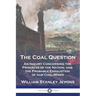 The Coal Question: An Inquiry Concerning the Progress of the Nation, and the Probable Exhaustion of our Coal-Mines
