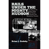 Rails Under the Mighty Hudson: The Story of the Hudson Tubes, the Pennsylvania Tunnels, and Manhattan Transfer
