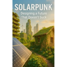 Solarpunk: Designing a Future That Doesn't Suck: Imagining Radical Resilience Through Decentralized Tech, Climate Adaptation, and Everyday Utopia