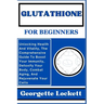 Glutathione for Beginners: Unlocking Health And Vitality, The Comprehensive Guide To Boost Your Immunity, Detoxify Your Body, Combat Aging, And R