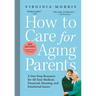 How to Care for Aging Parents: A One-Stop Resource for All Your Medical, Financial, Housing, and Emotional Issues