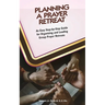 Planning A Prayer Retreat: An Easy Step-By-Step Guide for Organizing And Leading Group Prayer Retreats