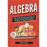 Algebra: 100 Fully Solved Equations To Explain Everything You Need To Know To Master Algebra!