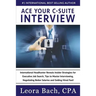 Ace Your C-Suite Interview: International Headhunter Reveals Insider Strategies for Executive Job Search, Tips to Master Interviewing, Negotiating