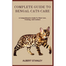 Complete Guide to Bengal Cats Care: A Comprehensive Guide To Their Care, Training, And Conduct