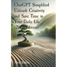 ChatGPT Simplified Unleash Creativity and Save Time in Your Daily Life (2024 Edition): Learn how to extract the most value out of AI.