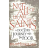 Not All of Us Are Saints: A Doctor's Journey with the Poor