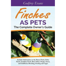 Finches as Pets. The Complete Owner's Guide. Includes Information on the House Finch, Zebra Finch, Gouldian Finch, Red, Yellow, Purple, Green and Gold