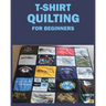 T-Shirt Quilting for Beginners: Master the Art of Crafting T-shirt Quilts