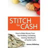 Stitch for Cash: How to Make Money from Your Knitting, Crochet, Sewing, Needlearts and Textile Crafts