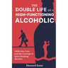 The Double Life of a High-Functioning Alcoholic: Addiction, Lies, and the Courage to Quit Drinking Alcohol