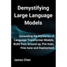 Demystifying Large Language Models: Unraveling the Mysteries of Language Transformer Models, Build from Ground up, Pre-train, Fine-tune and Deployment