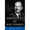 Architect of Air Power: General Laurence S. Kuter and the Birth of the US Air Force