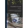Stained Glass: A Handbook On the Art of Stained and Painted Glass, Its Origin and Development From the Time of Charlemagne to Its Dec