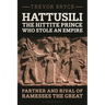 Hattusili, the Hittite Prince Who Stole an Empire: Partner and Rival of Ramesses the Great