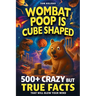 Wombat Poop Is Cube Shaped: And 500+ Other Crazy but True Facts That Will Blow Your Mind (and Impress Your Friends)
