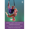 Aerial Arts and Dance Improvisation: A Practical Guide to Creativity for Aerialists