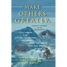 Make Others Greater: From Mt. Everest to the Boardroom: Vital Lessons from Dynamic Innovators, Explorers and Everyday Heroes That Will Insp
