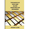 The Basics of Gold and Silver Investing For Beginners: Learn How to Invest in Precious Metal Assets and Build Wealth