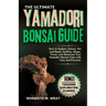 The Ultimate Yamadori Bonsai Guide: How to Explore, Extract, Pot and Repot, Fertilize, Shape, Prune, and Showcase Your Yamadori Bonsai Trees with Care