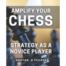 Amplify Your Chess Strategy as a Novice Player: Master the Art of Chess Tactics and Dominate Your Opponents as a Beginner