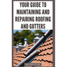 Your Guide to Maintaining and Repairing Roofing and Gutters: DIY Instructions for Fixing Shingles, Leaks, Clearing Clogs and Preventing Costly Home Wa