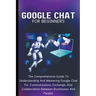 Google Chat For Beginners: The Comprehensive Guide To Understanding And Mastering Google Chat For Communication, Exchange, And Collaboration Betw