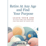 Retire At Any Age and Find Your Purpose: Leave Your Job To Gain Time And Freedom For The Rest Of Your Life