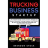 Trucking Business Startup: The Complete Guide to Start and Scale a Successful Trucking Company from Scratch. Be Your Own Boss and Become a 6 Figu